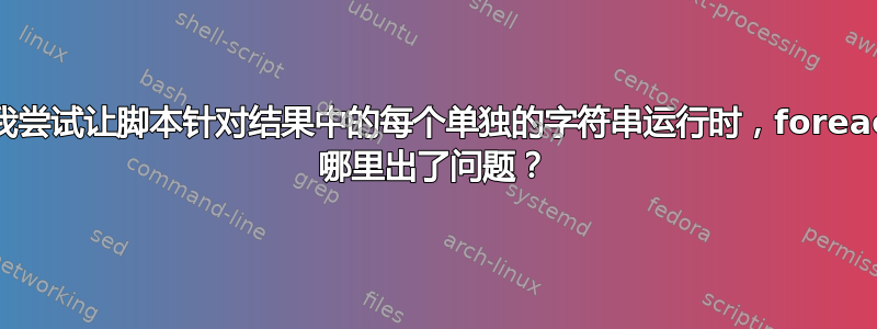 当我尝试让脚本针对结果中的每个单独的字符串运行时，foreach 哪里出了问题？