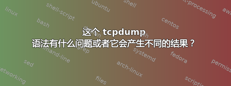 这个 tcpdump 语法有什么问题或者它会产生不同的结果？