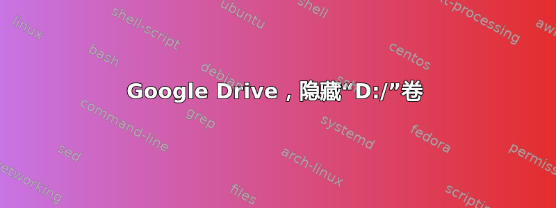 Google Drive，隐藏“D:/”卷