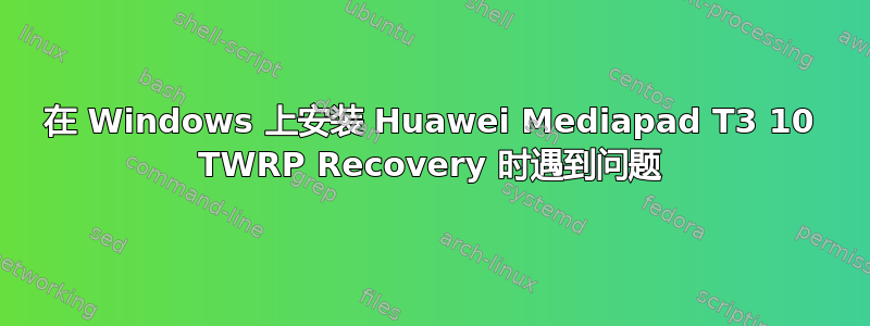 在 Windows 上安装 Huawei Mediapad T3 10 TWRP Recovery 时遇到问题