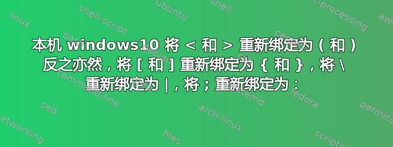 本机 windows10 将 < 和 > 重新绑定为 ( 和 ) 反之亦然，将 [ 和 ] 重新绑定为 { 和 }，将 \ 重新绑定为 |，将 ; 重新绑定为：