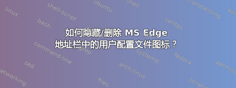 如何隐藏/删除 MS Edge 地址栏中的用户配置文件图标？