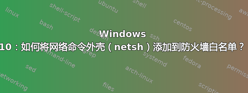 Windows 10：如何将网络命令外壳（netsh）添加到防火墙白名单？