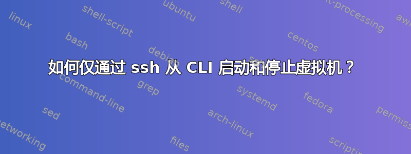 如何仅通过 ssh 从 CLI 启动和停止虚拟机？