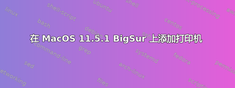 在 MacOS 11.5.1 BigSur 上添加打印机