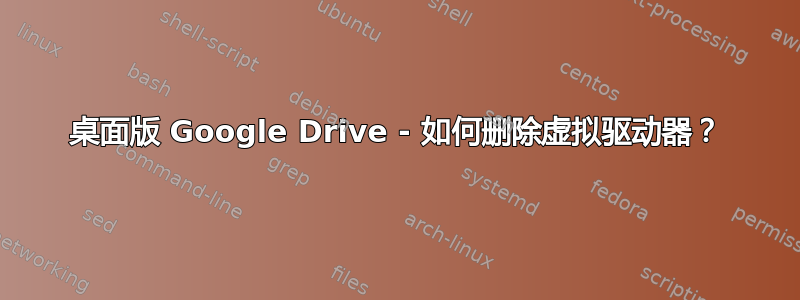 桌面版 Google Drive - 如何删除虚拟驱动器？