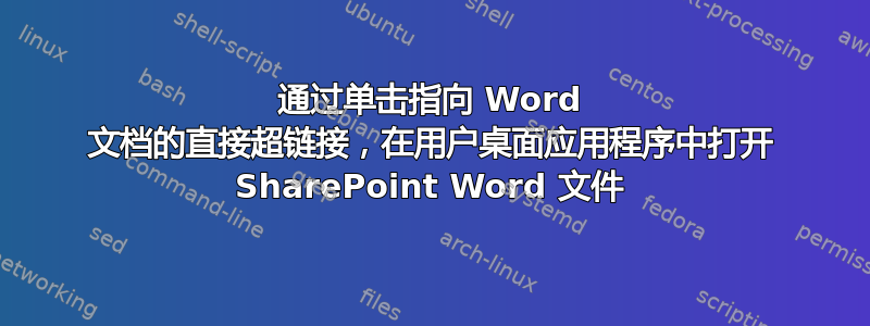 通过单击指向 Word 文档的直接超链接，在用户桌面应用程序中打开 SharePoint Word 文件