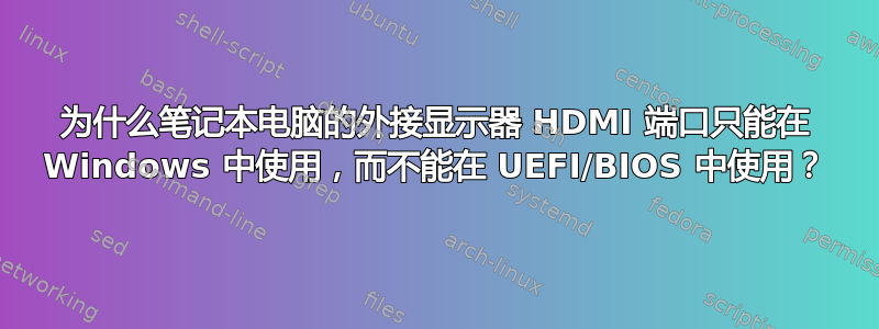 为什么笔记本电脑的外接显示器 HDMI 端口只能在 Windows 中使用，而不能在 UEFI/BIOS 中使用？