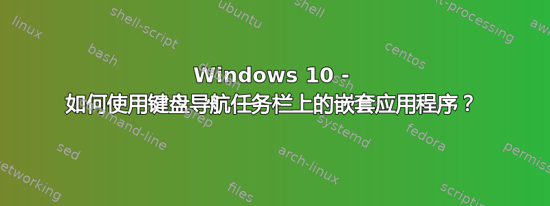 Windows 10 - 如何使用键盘导航任务栏上的嵌套应用程序？