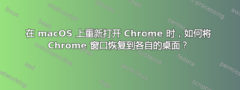 在 macOS 上重新打开 Chrome 时，如何将 Chrome 窗口恢复到各自的桌面？