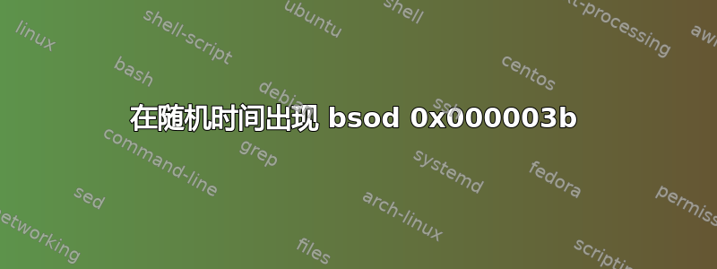 在随机时间出现 bsod 0x000003b