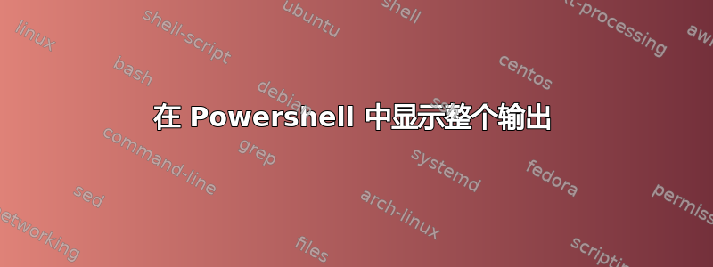 在 Powershell 中显示整个输出