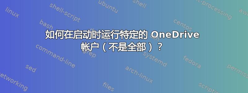 如何在启动时运行特定的 OneDrive 帐户（不是全部）？