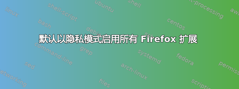 默认以隐私模式启用所有 Firefox 扩展