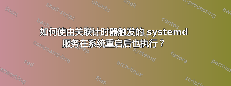 如何使由关联计时器触发的 systemd 服务在系统重启后也执行？