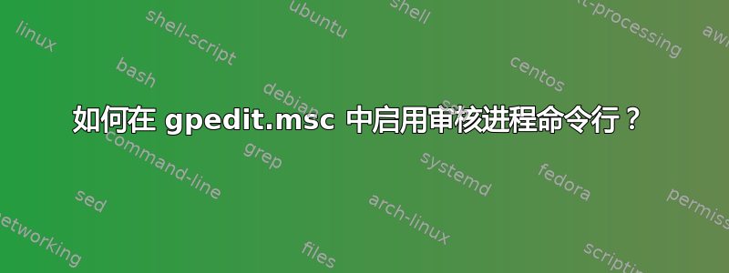 如何在 gpedit.msc 中启用审核进程命令行？