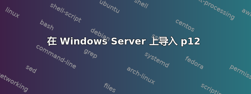 在 Windows Server 上导入 p12