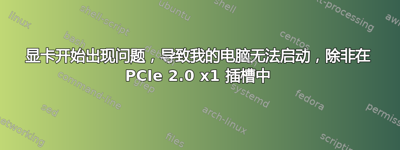 显卡开始出现问题，导致我的电脑无法启动，除非在 PCIe 2.0 x1 插槽中