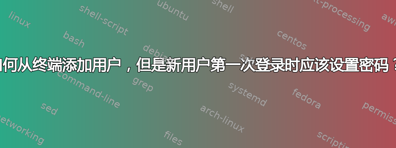 如何从终端添加用户，但是新用户第一次登录时应该设置密码？