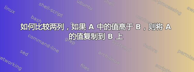 如何比较两列，如果 A 中的值高于 B，则将 A 的值复制到 B 上