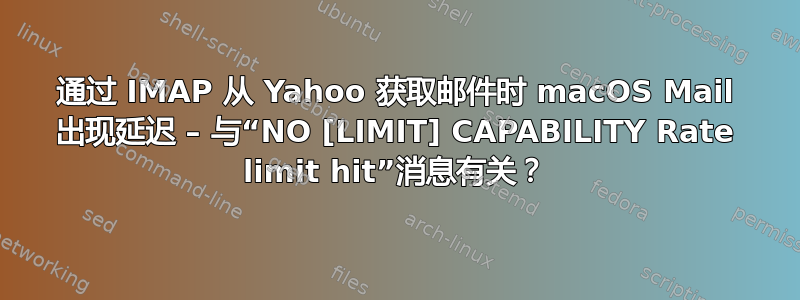 通过 IMAP 从 Yahoo 获取邮件时 macOS Mail 出现延迟 – 与“NO [LIMIT] CAPABILITY Rate limit hit”消息有关？