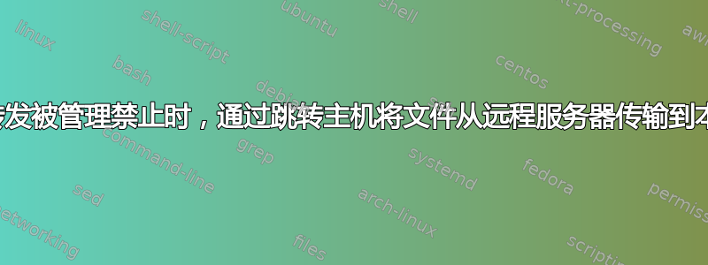 当端口转发被管理禁止时，通过跳转主机将文件从远程服务器传输到本地主机