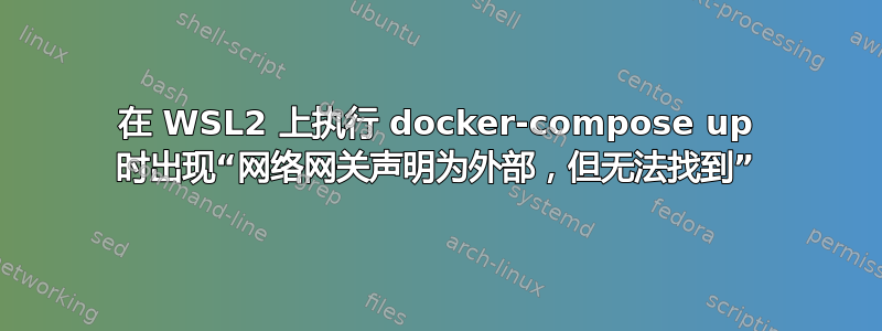 在 WSL2 上执行 docker-compose up 时出现“网络网关声明为外部，但无法找到”