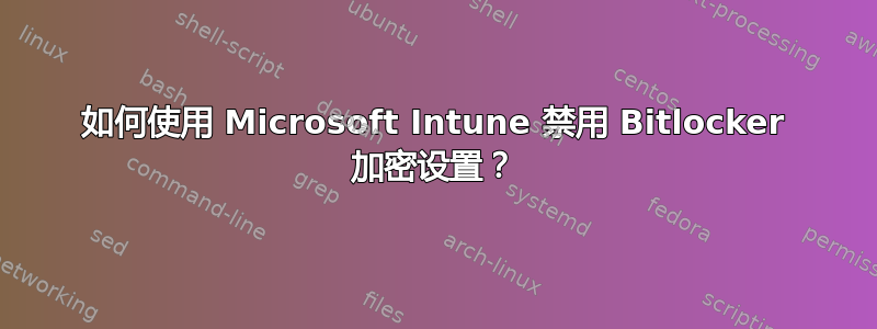 如何使用 Microsoft Intune 禁用 Bitlocker 加密设置？