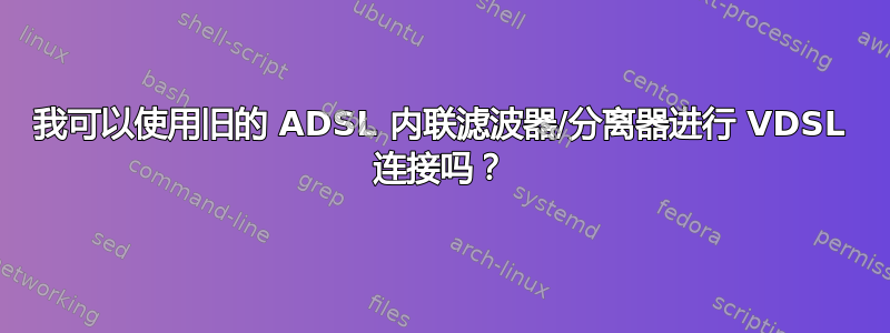 我可以使用旧的 ADSL 内联滤波器/分离器进行 VDSL 连接吗？