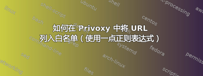 如何在 Privoxy 中将 URL 列入白名单（使用一点正则表达式）