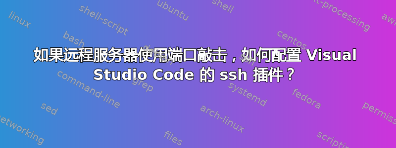 如果远程服务器使用端口敲击，如何配置 Visual Studio Code 的 ssh 插件？