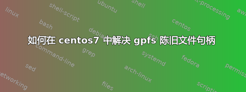 如何在 centos7 中解决 gpfs​​ 陈旧文件句柄