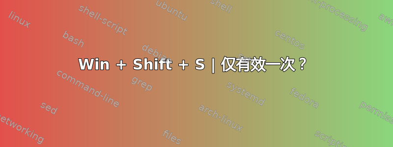 Win + Shift + S | 仅有效一次？