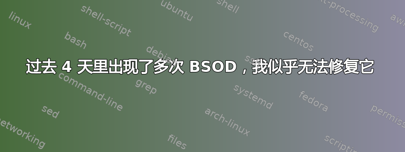 过去 4 天里出现了多次 BSOD，我似乎无法修复它