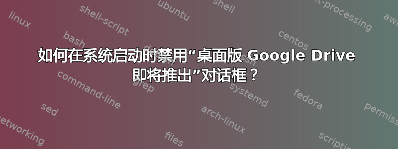 如何在系统启动时禁用“桌面版 Google Drive 即将推出”对话框？