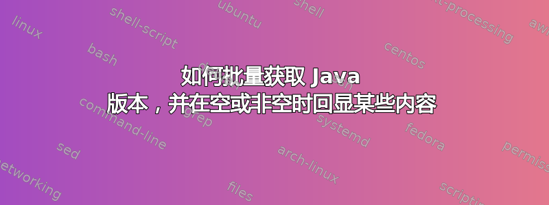 如何批量获取 Java 版本，并在空或非空时回显某些内容