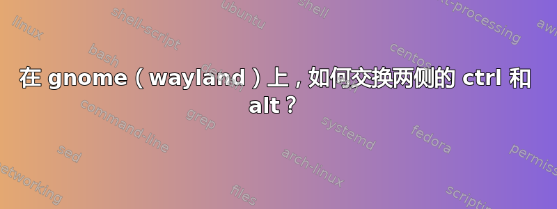 在 gnome（wayland）上，如何交换两侧的 ctrl 和 alt？