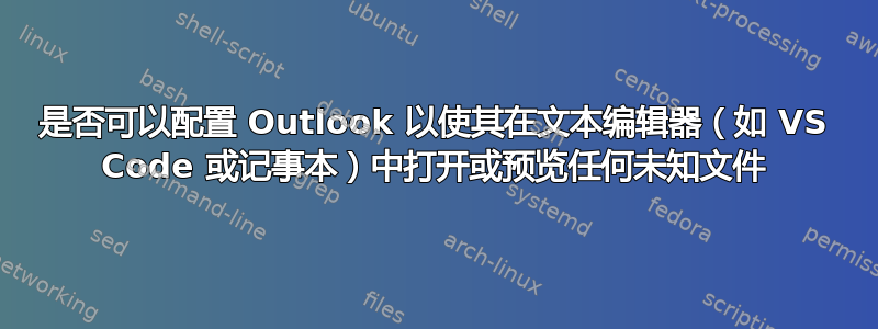 是否可以配置 Outlook 以使其在文本编辑器（如 VS Code 或记事本）中打开或预览任何未知文件