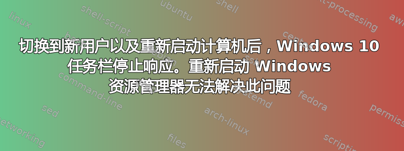 切换到新用户以及重新启动计算机后，Windows 10 任务栏停止响应。重新启动 Windows 资源管理器无法解决此问题