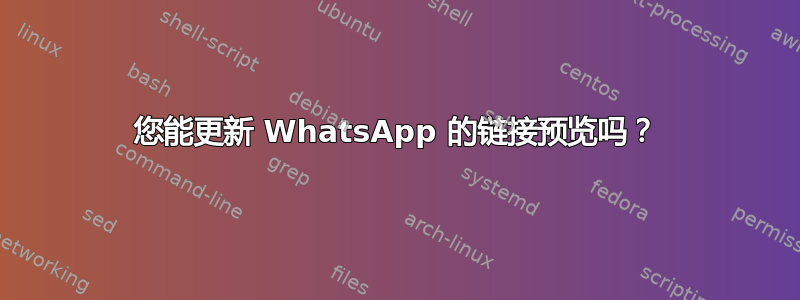 您能更新 WhatsApp 的链接预览吗？