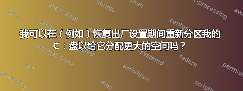 我可以在（例如）恢复出厂设置期间重新分区我的 C：盘以给它分配更大的空间吗？