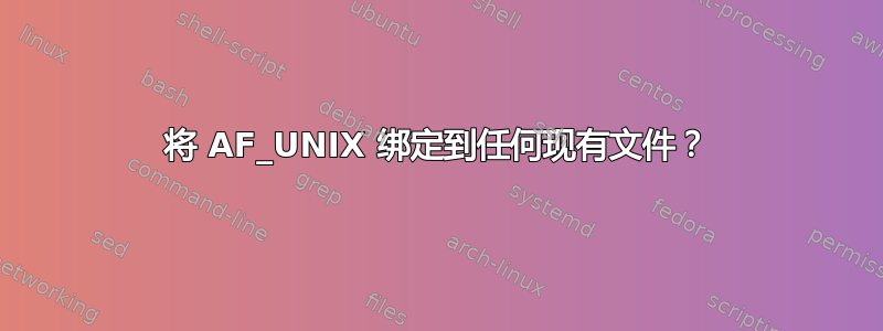 将 AF_UNIX 绑定到任何现有文件？