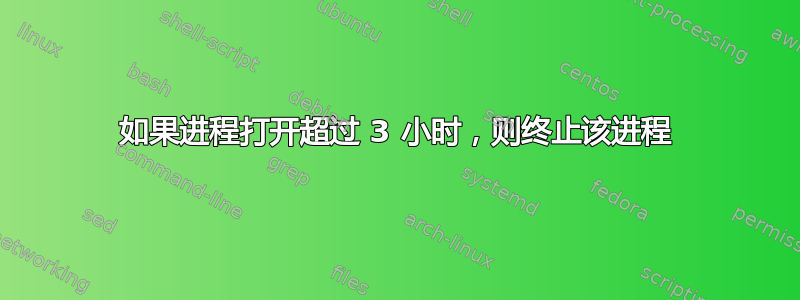 如果进程打开超过 3 小时，则终止该进程