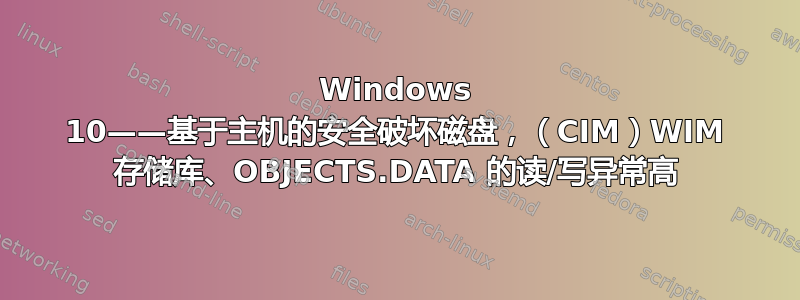 Windows 10——基于主机的安全破坏磁盘，（CIM）WIM 存储库、OBJECTS.DATA 的读/写异常高