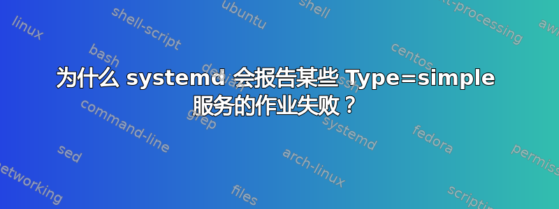 为什么 systemd 会报告某些 Type=simple 服务的作业失败？