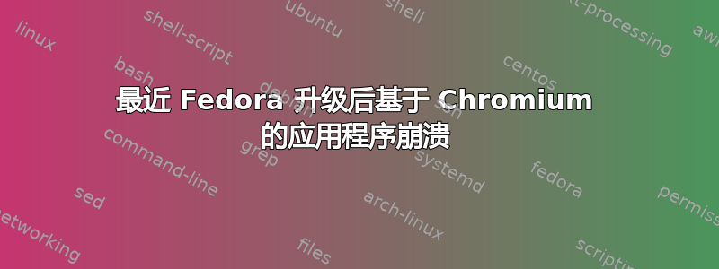 最近 Fedora 升级后基于 Chromium 的应用程序崩溃