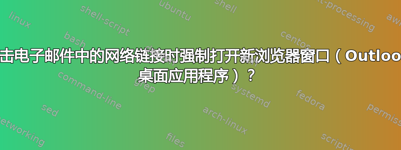 单击电子邮件中的网络链接时强制打开新浏览器窗口（Outlook 桌面应用程序）？