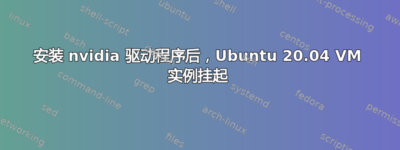 安装 nvidia 驱动程序后，Ubuntu 20.04 VM 实例挂起