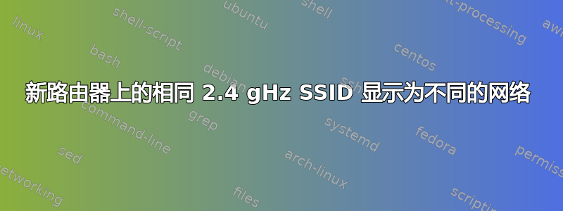 新路由器上的相同 2.4 gHz SSID 显示为不同的网络