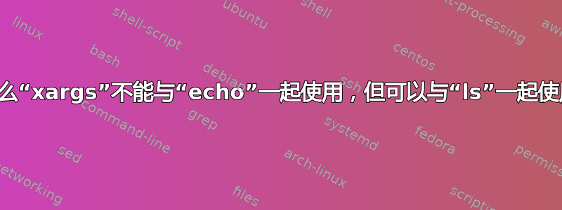 为什么“xargs”不能与“echo”一起使用，但可以与“ls”一起使用？